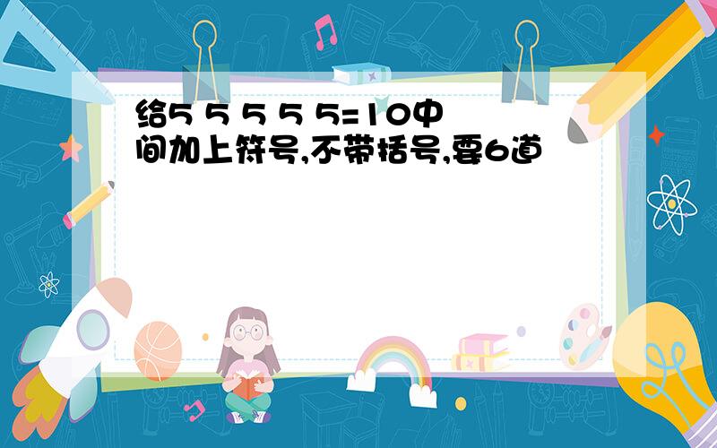 给5 5 5 5 5=10中间加上符号,不带括号,要6道