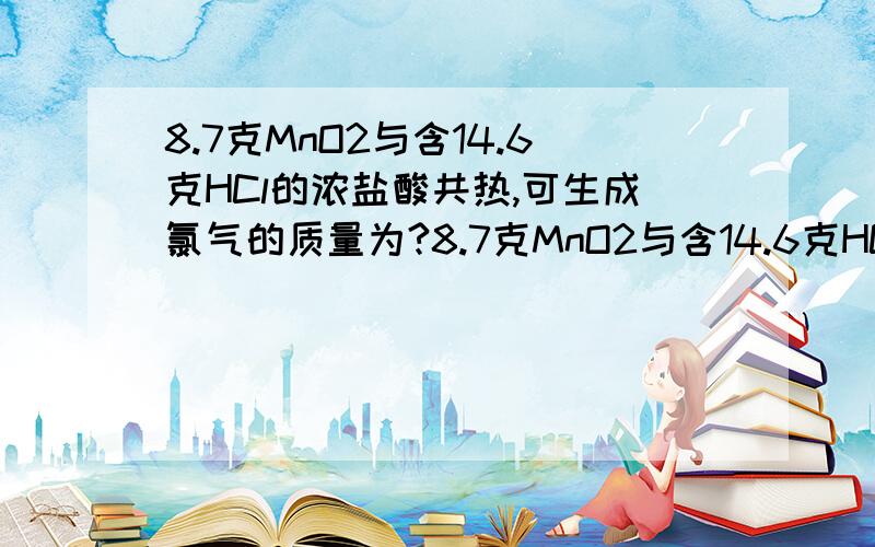 8.7克MnO2与含14.6克HCl的浓盐酸共热,可生成氯气的质量为?8.7克MnO2与含14.6克HCl的浓盐酸共热,可生成氯气的质量为?A.14.2gB.7.1gC.7.14.2gD.