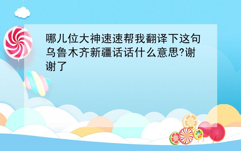 哪儿位大神速速帮我翻译下这句乌鲁木齐新疆话话什么意思?谢谢了براكلاشماق ھاڭگا ئاياق قل