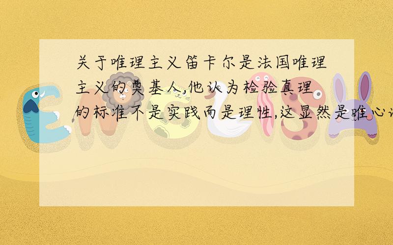 关于唯理主义笛卡尔是法国唯理主义的奠基人,他认为检验真理的标准不是实践而是理性,这显然是唯心论.但他主张用理性代替盲目信仰,反对宗教权威,则是进步的.他的思想适应十七世纪法国