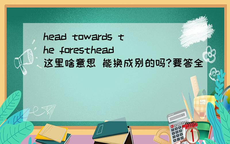 head towards the foresthead 这里啥意思 能换成别的吗?要答全