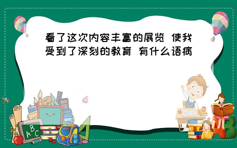 看了这次内容丰富的展览 使我受到了深刻的教育 有什么语病