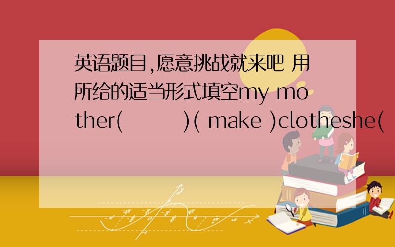 英语题目,愿意挑战就来吧 用所给的适当形式填空my mother(        )( make )clotheshe(        )(surf )the lnternet every saturdaymy father(        )(  not do  )housewares at homewe need(        )(  clean  )the deskdoes she want(