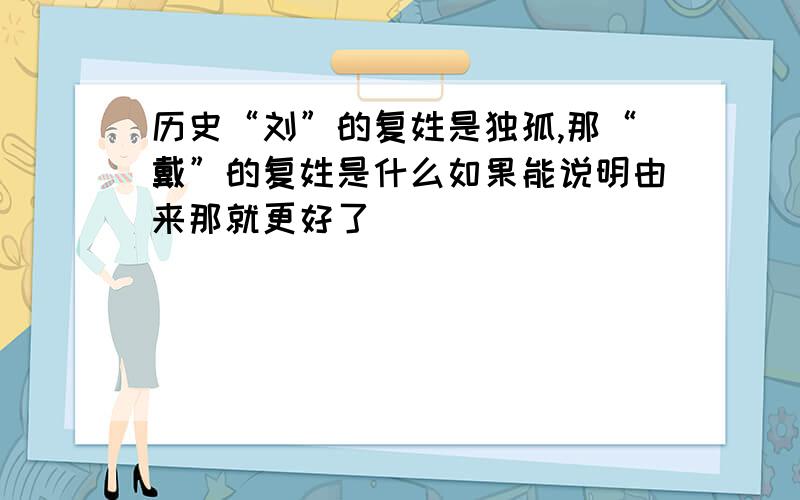 历史“刘”的复姓是独孤,那“戴”的复姓是什么如果能说明由来那就更好了