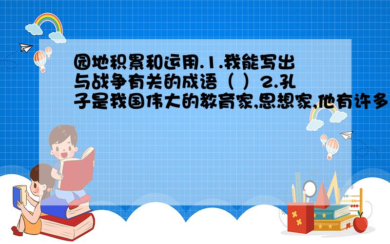 园地积累和运用.1.我能写出与战争有关的成语（ ）2.孔子是我国伟大的教育家,思想家,他有许多名言,如：（ ）3.大漠孤烟直,（ ）.这是唐代诗人（ ）的诗句.我还能写出他的诗句（ ）,（ ）.4