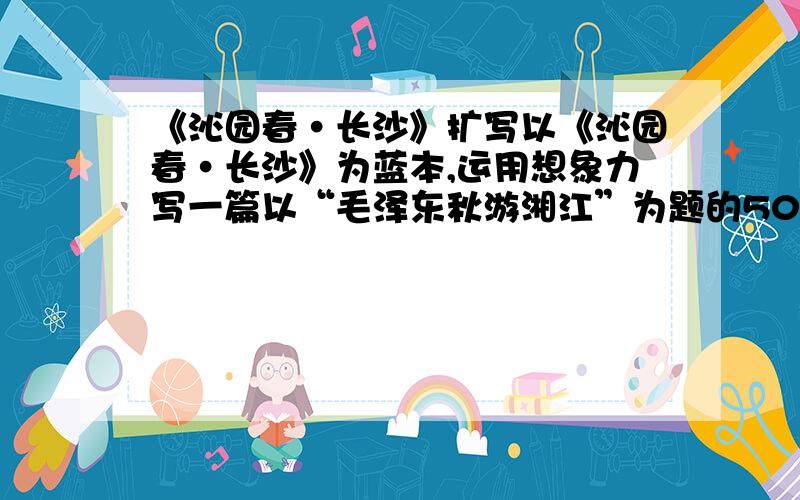 《沁园春·长沙》扩写以《沁园春·长沙》为蓝本,运用想象力写一篇以“毛泽东秋游湘江”为题的500字左右的小散文.