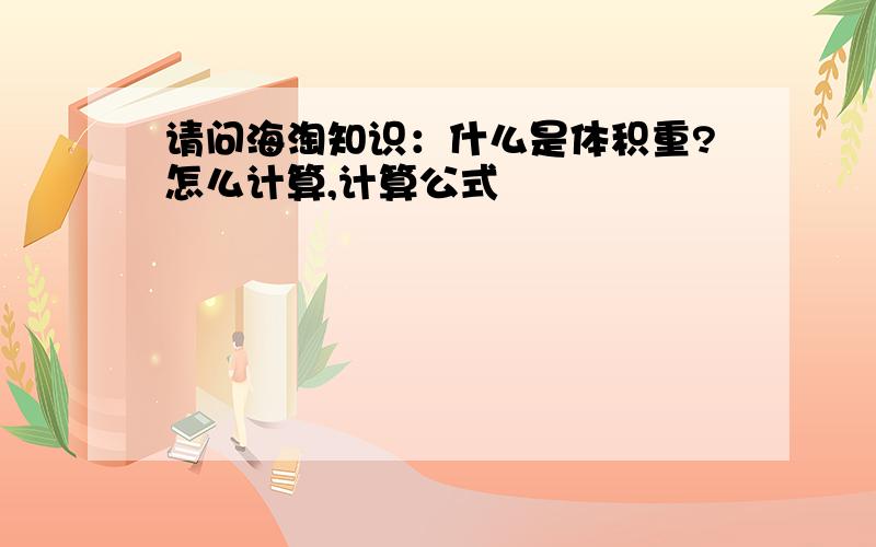 请问海淘知识：什么是体积重?怎么计算,计算公式