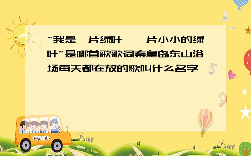 “我是一片绿叶,一片小小的绿叶”是哪首歌歌词秦皇岛东山浴场每天都在放的歌叫什么名字