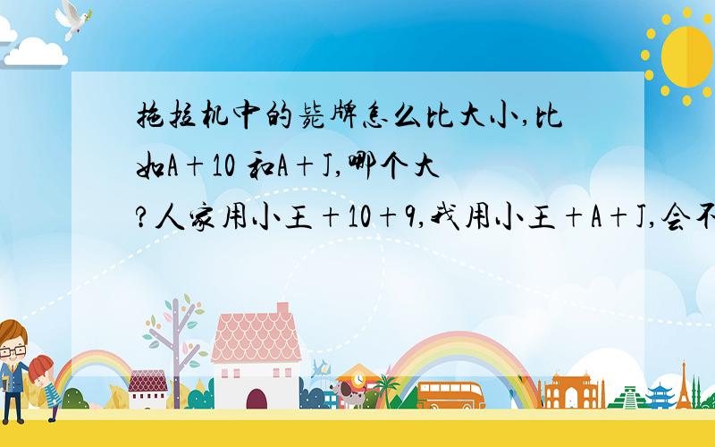 拖拉机中的毙牌怎么比大小,比如A+10 和A+J,哪个大?人家用小王+10+9,我用小王+A+J,会不会比他大呢?