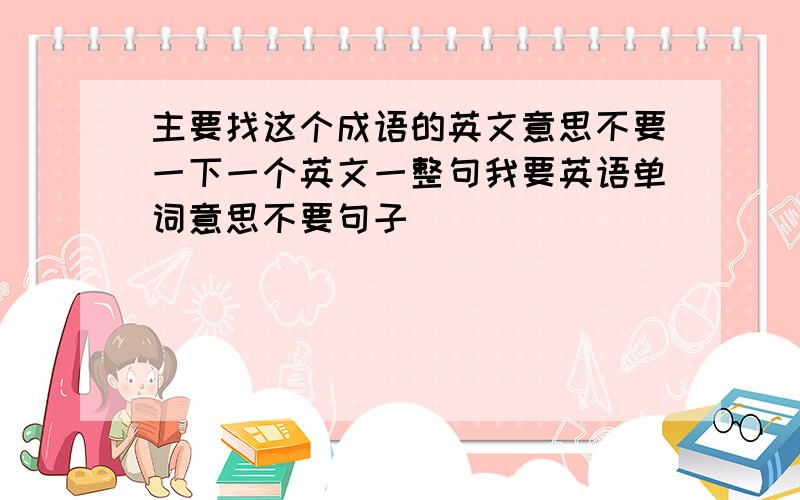 主要找这个成语的英文意思不要一下一个英文一整句我要英语单词意思不要句子