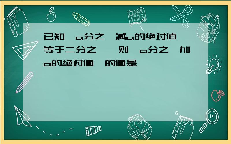 已知【a分之一减a的绝对值】等于二分之一,则【a分之一加a的绝对值】的值是