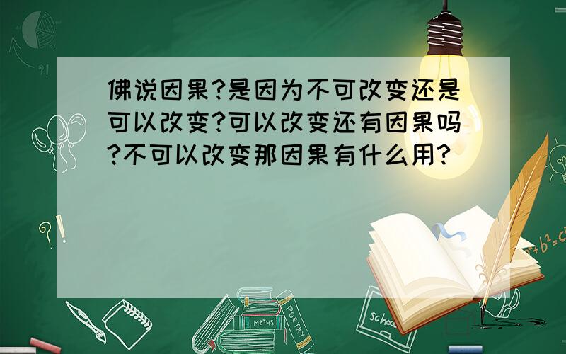 佛说因果?是因为不可改变还是可以改变?可以改变还有因果吗?不可以改变那因果有什么用?