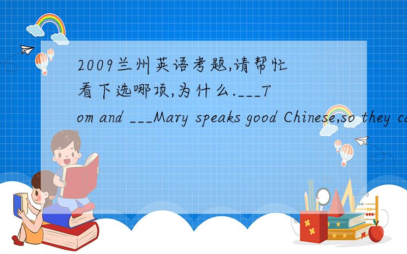 2009兰州英语考题,请帮忙看下选哪项,为什么.___Tom and ___Mary speaks good Chinese,so they can communicate with these Chinese students very well .A Neither ,nor B Not only ,but also C Both ,and D Either ,or没事吧,both,and 是两者