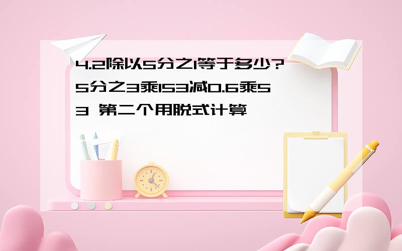 4.2除以5分之1等于多少?5分之3乘153减0.6乘53 第二个用脱式计算