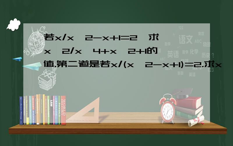 若x/x^2-x+1=2,求x^2/x^4+x^2+1的值.第二道是若x/(x^2-x+1)=2，求x^2/(x^4+x^2+1)的值。