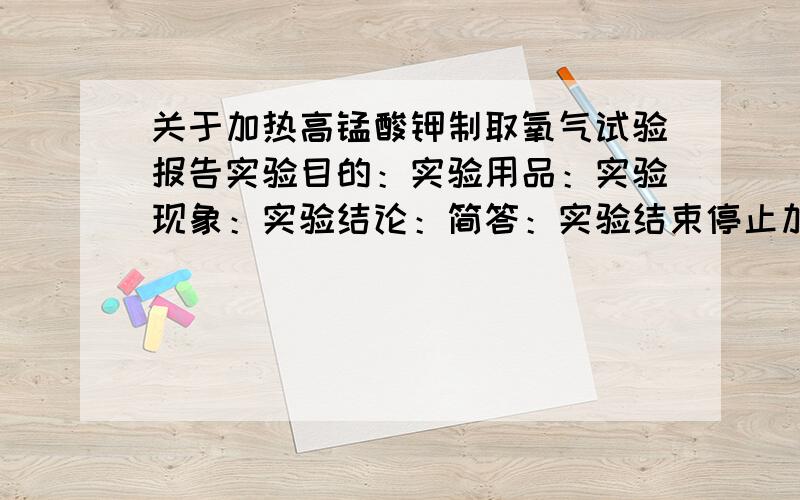 关于加热高锰酸钾制取氧气试验报告实验目的：实验用品：实验现象：实验结论：简答：实验结束停止加热后,为什么 要先把导管从 水中取出再熄灭酒精灯?