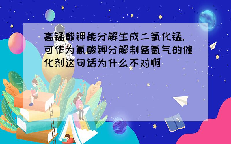 高锰酸钾能分解生成二氧化锰,可作为氯酸钾分解制备氧气的催化剂这句话为什么不对啊