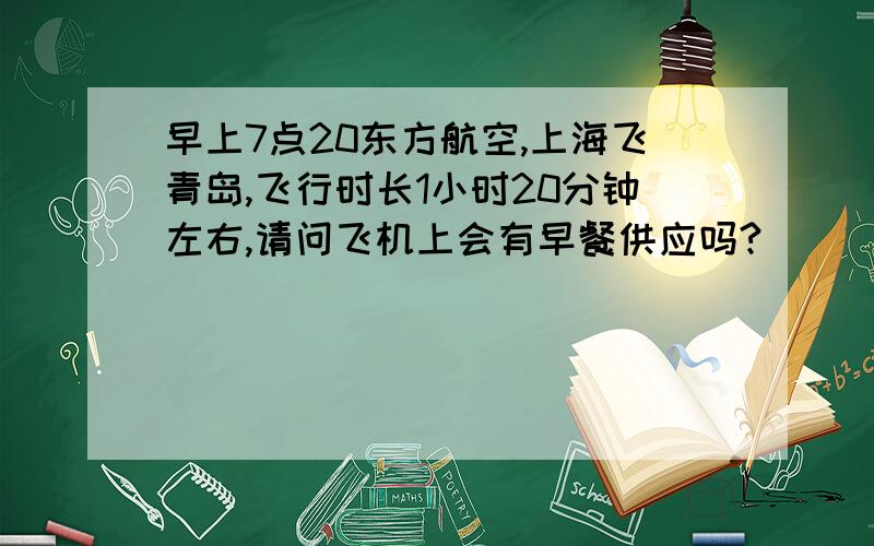 早上7点20东方航空,上海飞青岛,飞行时长1小时20分钟左右,请问飞机上会有早餐供应吗?