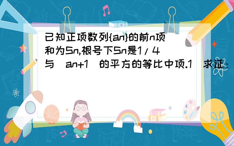 已知正项数列{an}的前n项和为Sn,根号下Sn是1/4与（an+1)的平方的等比中项.1）求证：数列{an}是等差数列； 2）若bn=an/2的n次幂,数列{bn}的前n项和为Tn,求Tn；