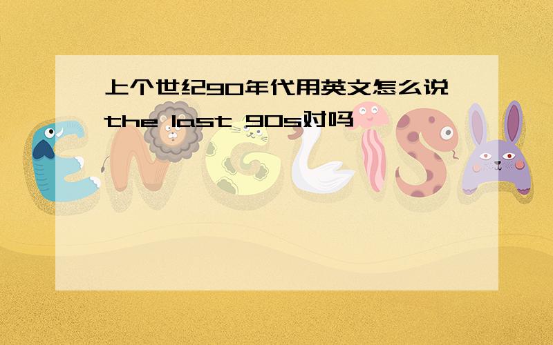 上个世纪90年代用英文怎么说the last 90s对吗