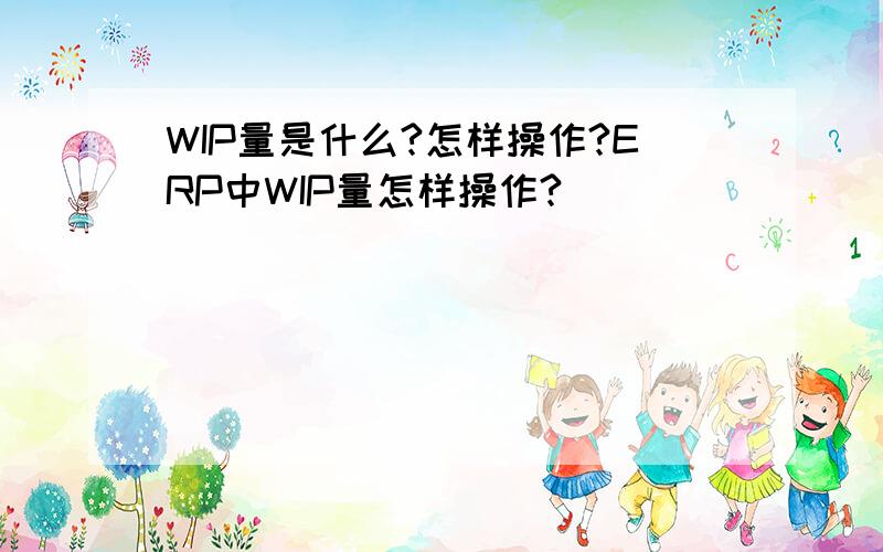 WIP量是什么?怎样操作?ERP中WIP量怎样操作?