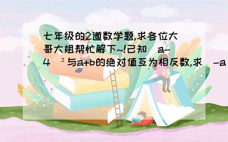 七年级的2道数学题,求各位大哥大姐帮忙解下~!已知（a-4）²与a+b的绝对值互为相反数,求（-a)³+（-b）的四次方的值规定★是一种运算符号,且a★b=a的b次方-b的a次方,计算4★（3★2）的值