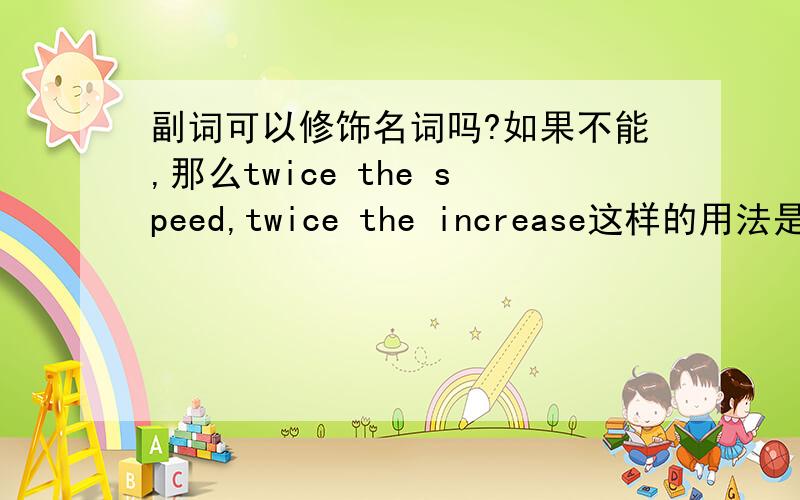 副词可以修饰名词吗?如果不能,那么twice the speed,twice the increase这样的用法是怎么回事?RT.The new airplane flies at twice the speed of sound.这架新式飞机以两倍于音速的速度飞行.