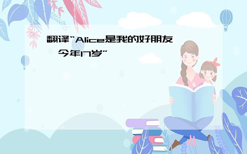 翻译“Alice是我的好朋友,今年17岁”