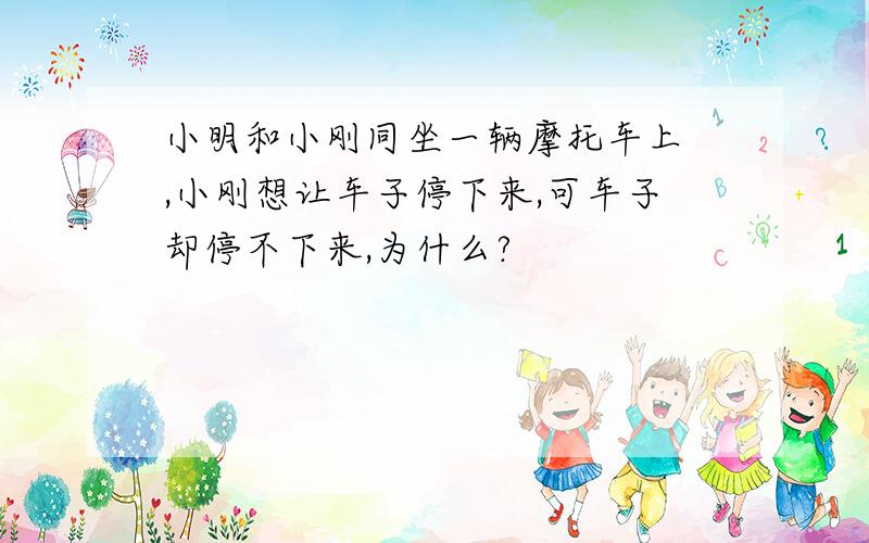 小明和小刚同坐一辆摩托车上 ,小刚想让车子停下来,可车子却停不下来,为什么?