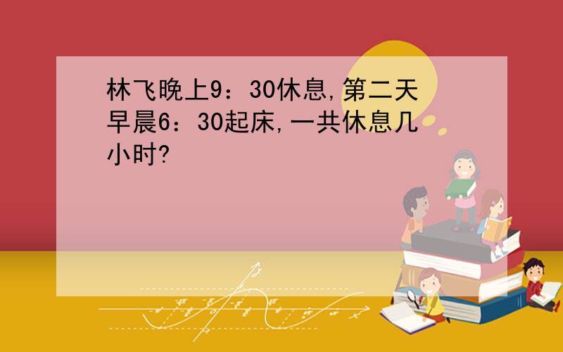 林飞晚上9：30休息,第二天早晨6：30起床,一共休息几小时?