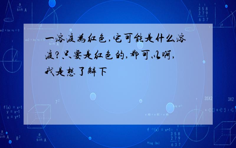 一溶液为红色,它可能是什么溶液?只要是红色的,都可以啊,我是想了解下