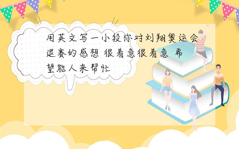 用英文写一小段你对刘翔奥运会退赛的感想 很着急很着急 希望能人来帮忙