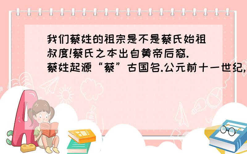 我们蔡姓的祖宗是不是蔡氏始祖叔度!蔡氏之本出自黄帝后裔.蔡姓起源“蔡”古国名.公元前十一世纪,周武王登位,分封诸侯国,封其弟姬叔度于蔡地,建都于河南上蔡,以蔡地为国名,并以封地及