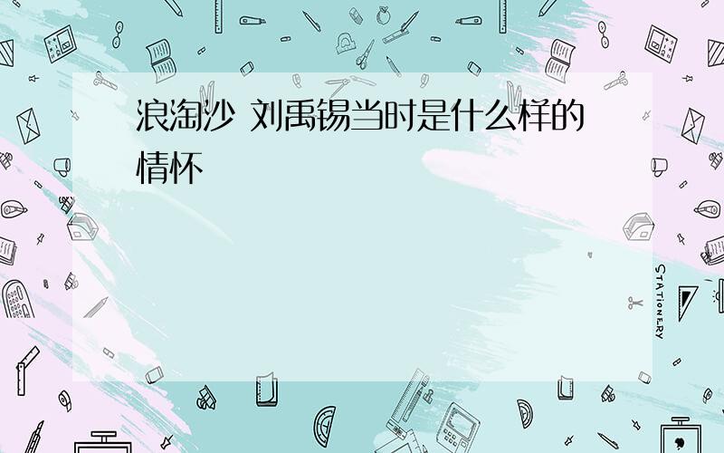 浪淘沙 刘禹锡当时是什么样的情怀