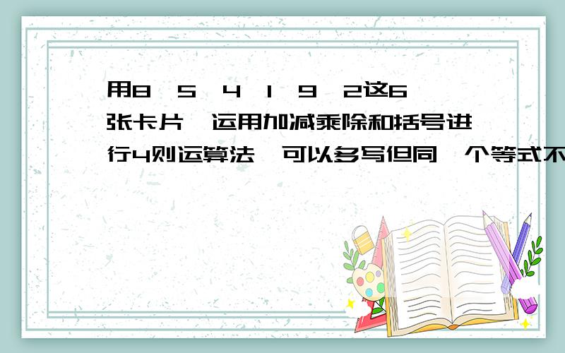 用8,5,4,1,9,2这6张卡片,运用加减乘除和括号进行4则运算法,可以多写但同一个等式不能出现相同的数字