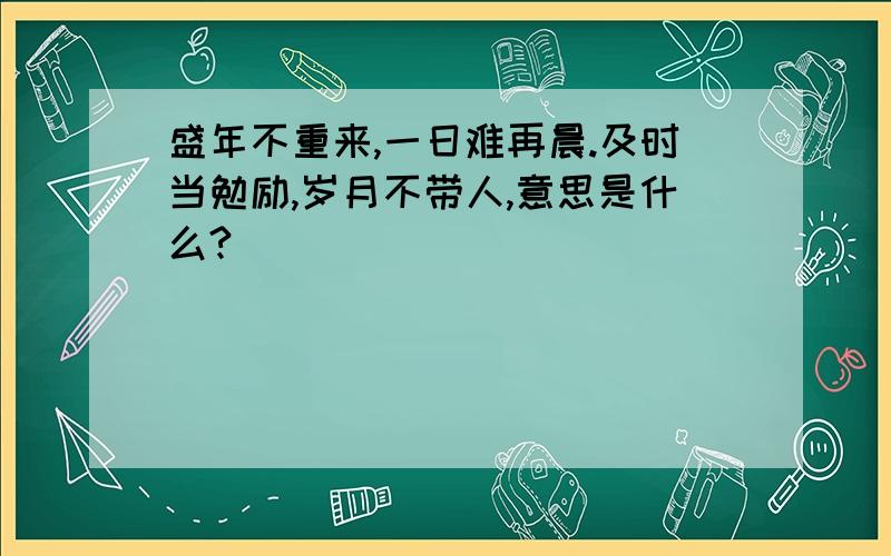 盛年不重来,一日难再晨.及时当勉励,岁月不带人,意思是什么?