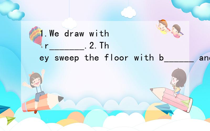 1.We draw with r_______.2.They sweep the floor with b______ and clean the blackboradwith a d______.3.Todau is Sunday.T______ is Tuesday.4.We all l______ a happy life.5.The puils have l______ at school and have s______ or d______ at home.6.The lovely