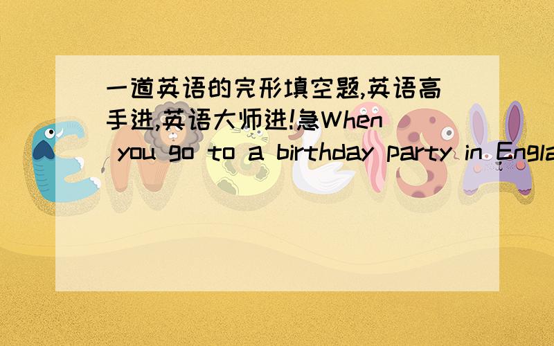 一道英语的完形填空题,英语高手进,英语大师进!急When you go to a birthday party in England or the USA .you can bring a small__1__ .Flowers are always nice or you may __2___ bottle of wine .if you know what the family ___3___ . You s