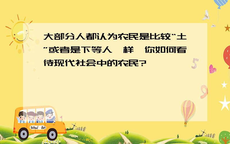 大部分人都认为农民是比较“土”或者是下等人一样,你如何看待现代社会中的农民?