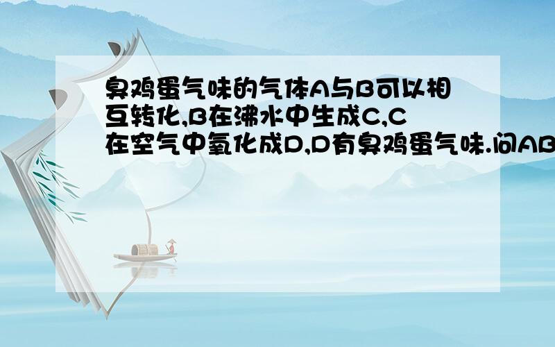 臭鸡蛋气味的气体A与B可以相互转化,B在沸水中生成C,C在空气中氧化成D,D有臭鸡蛋气味.问ABCD 个是什么