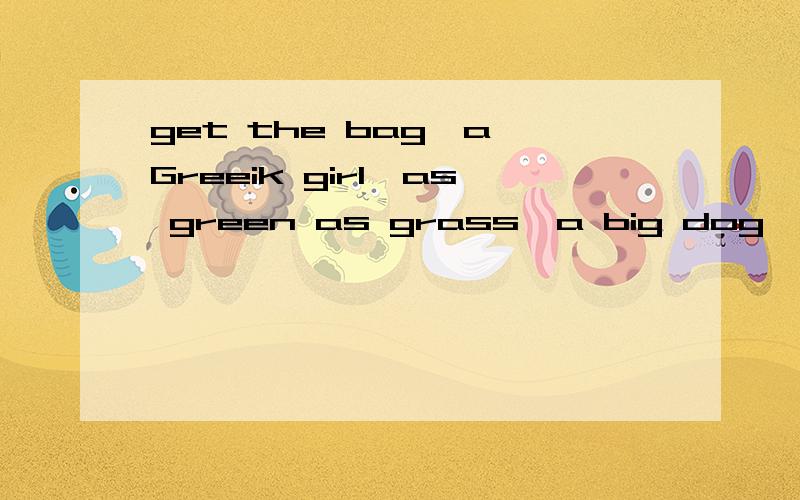 get the bag,a Greeik girl,as green as grass,a big dog,go over(连词成句）