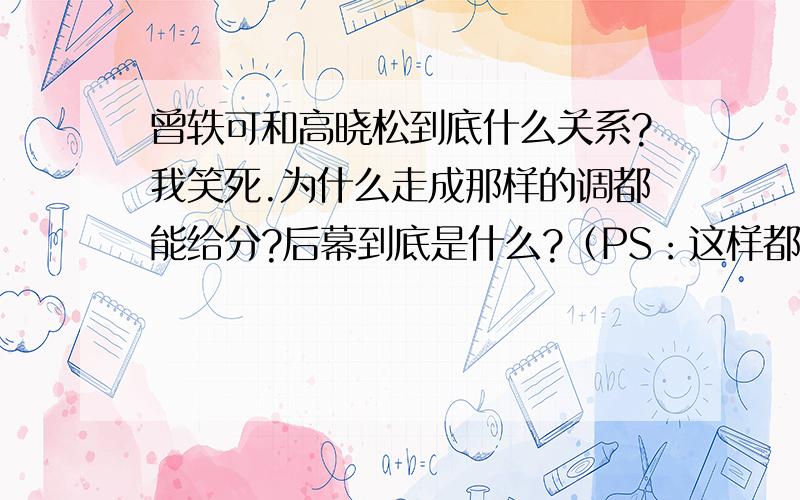 曾轶可和高晓松到底什么关系?我笑死.为什么走成那样的调都能给分?后幕到底是什么?（PS：这样都能上电视?）