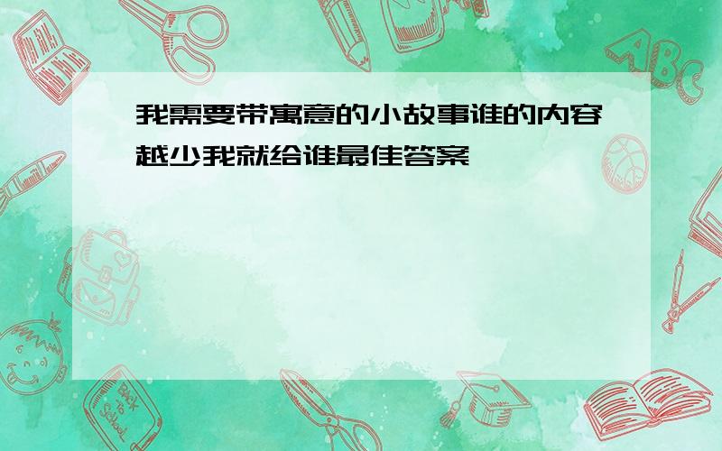 我需要带寓意的小故事谁的内容越少我就给谁最佳答案