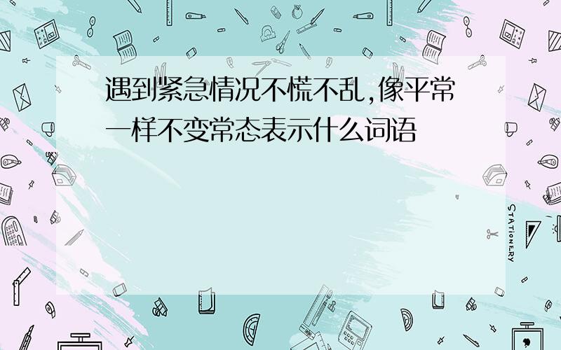 遇到紧急情况不慌不乱,像平常一样不变常态表示什么词语