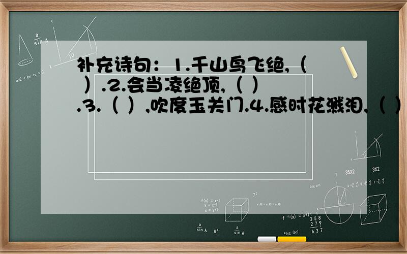 补充诗句：1.千山鸟飞绝,（ ）.2.会当凌绝顶,（ ）.3.（ ）,吹度玉关门.4.感时花溅泪,（ ）.