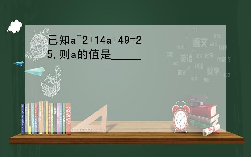 已知a^2+14a+49=25,则a的值是_____