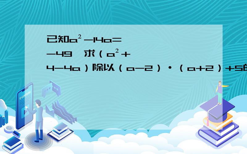 已知a²-14a=-49,求（a²+4-4a）除以（a-2）·（a+2）+5的值已知a²-14a=-49，求（a²+4-4a）÷（a-2）·（a+2）+5的值