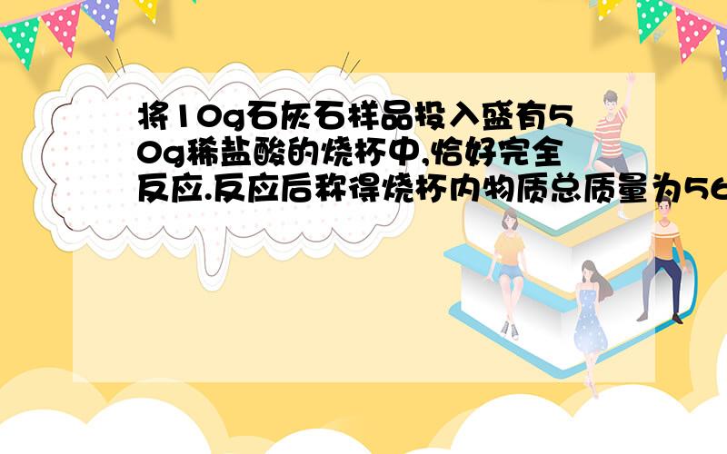 将10g石灰石样品投入盛有50g稀盐酸的烧杯中,恰好完全反应.反应后称得烧杯内物质总质量为56.7g.计算石灰石中CaCO3的质量分数,