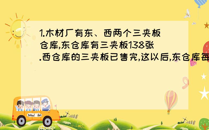 1.木材厂有东、西两个三夹板仓库,东仓库有三夹板138张.西仓库的三夹板已售完,这以后,东仓库每天运入三夹板127张,西仓库每天运入三夹板150张,多少天后东、西两仓库存有三夹板张数相等?2.