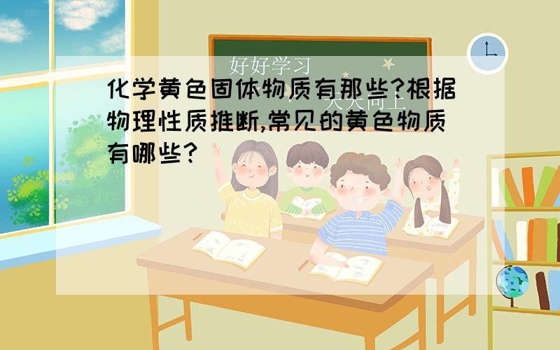 化学黄色固体物质有那些?根据物理性质推断,常见的黄色物质有哪些?